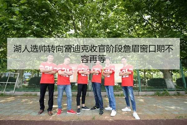 湖人选帅转向雷迪克收官阶段詹眉窗口期不容再等