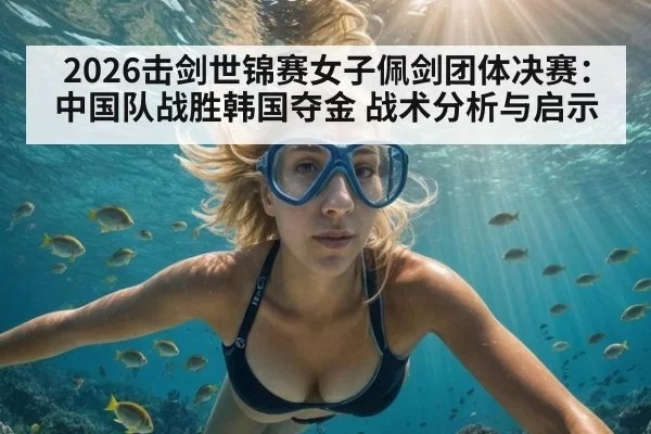 2026击剑世锦赛女子佩剑团体决赛:中国队战胜韩国夺金 战术分析与启示