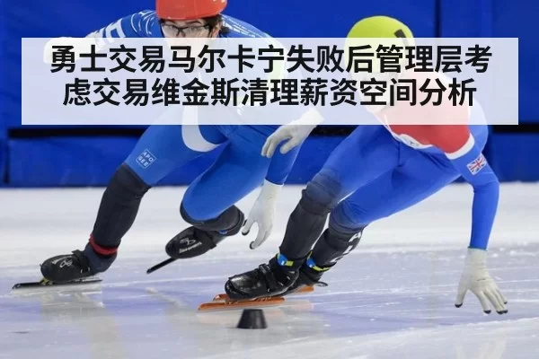 勇士交易马尔卡宁失败后管理层考虑交易维金斯清理薪资空间分析