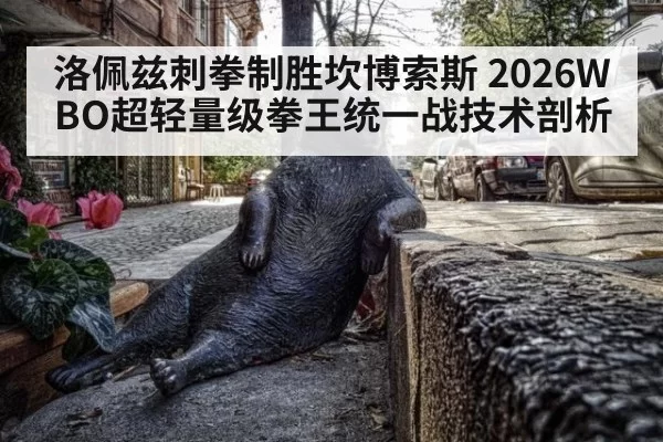 洛佩兹刺拳制胜坎博索斯 2026WBO超轻量级拳王统一战技术剖析