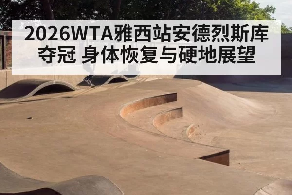 2026WTA雅西站安德烈斯库夺冠 身体恢复与硬地展望