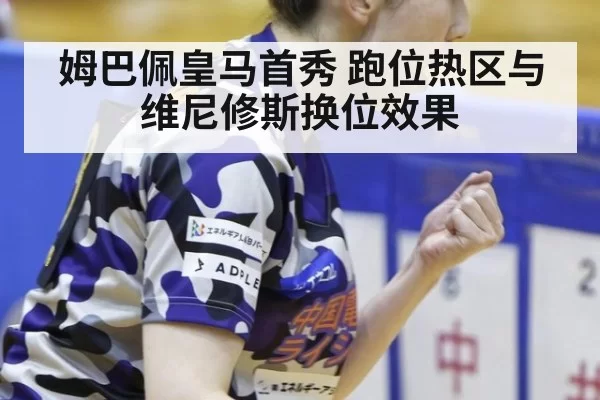 姆巴佩皇马首秀 跑位热区与维尼修斯换位效果