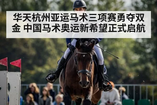 华天杭州亚运马术三项赛勇夺双金 中国马术奥运新希望正式启航
