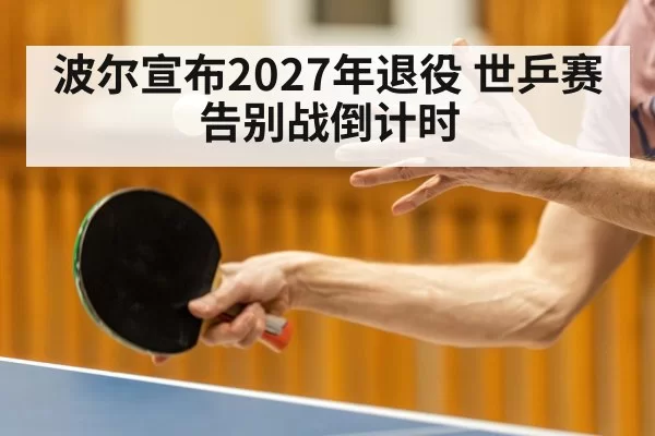 波尔宣布2027年退役 世乒赛告别战倒计时