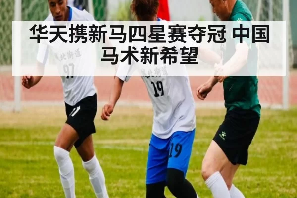 华天携新马四星赛夺冠 中国马术新希望