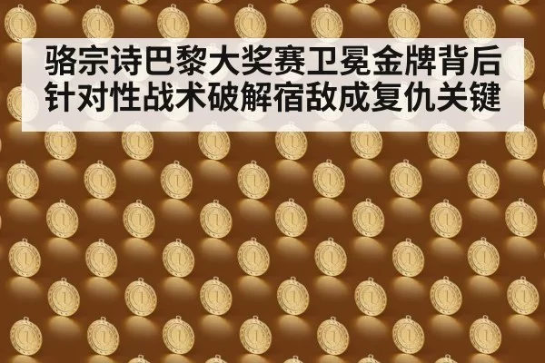 骆宗诗巴黎大奖赛卫冕金牌背后 针对性战术破解宿敌成复仇关键