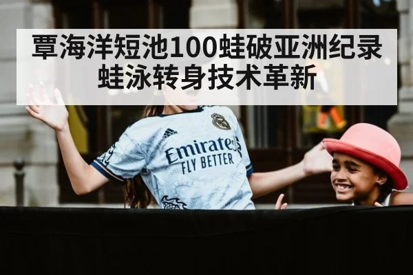 覃海洋短池100蛙破亚洲纪录 蛙泳转身技术革新